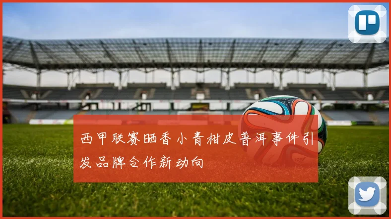 西甲联赛晒香小青柑皮普洱事件引发品牌合作新动向