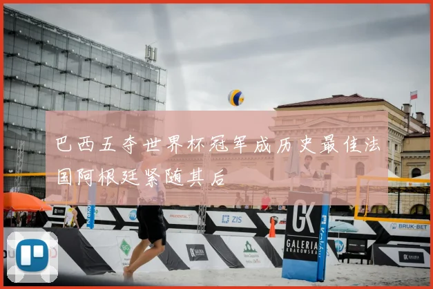 巴西五夺世界杯冠军成历史最佳法国阿根廷紧随其后