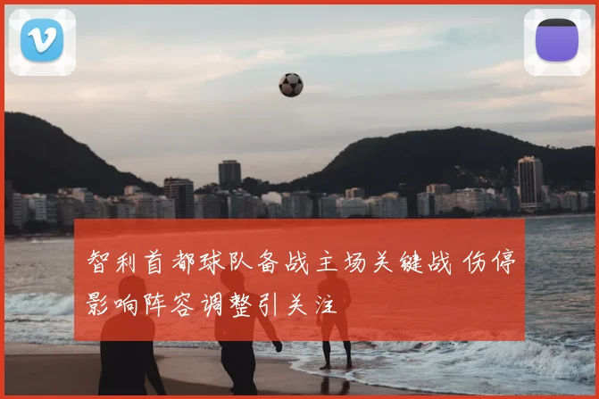智利首都球队备战主场关键战 伤停影响阵容调整引关注