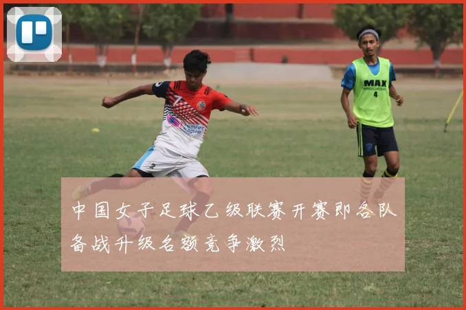 中国女子足球乙级联赛开赛即各队备战升级名额竞争激烈
