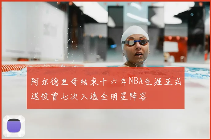 阿尔德里奇结束十六年NBA生涯正式退役曾七次入选全明星阵容