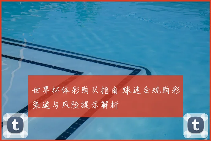 世界杯体彩购买指南 球迷合规购彩渠道与风险提示解析